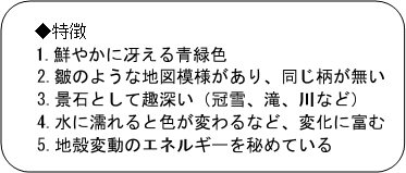 青石の特徴（1.鮮やかにさえる青緑色。2.皺のような地図模様があり、同じ柄が無い。3.景石として趣深い（冠雪、滝、川など）。4.水に濡れると色が変わるなど、変化に富む。5.地殻変動のエネルギーを秘めている。）